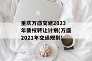 重庆万盛交建2023年债权转让计划(万盛2021年交通规划)
