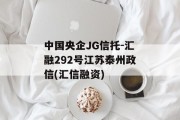 中国央企JG信托-汇融292号江苏泰州政信(汇信融资)