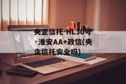 央企信托-HL30号·淮安AA+政信(央企信托安全吗)