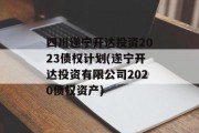 四川遂宁开达投资2023债权计划(遂宁开达投资有限公司2020债权资产)