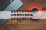 山东济宁市中城投2024年债权计划项目(山东济宁城投公司)