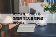 大业信托-17号江苏淮安政信(大业信托是国企吗)