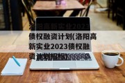 洛阳高新实业2023债权融资计划(洛阳高新实业2023债权融资计划招标)