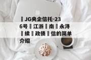 ‬JG央企信托-236号‮江浙‬南‮永浔‬续‮政债‬信的简单介绍