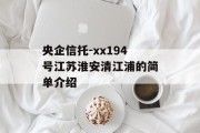 央企信托-xx194号江苏淮安清江浦的简单介绍