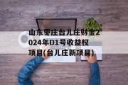 山东枣庄台儿庄财金2024年D1号收益权项目(台儿庄新项目)