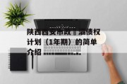 陕西西安市政浐灞债权计划（1年期）的简单介绍