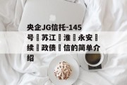 央企JG信托-145号‮苏江‬淮‮永安‬续‮政债‬信的简单介绍
