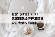 包含【政信】2023武汉阳逻经济开发区建设开发债权的词条
