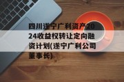 四川遂宁广利资产2024收益权转让定向融资计划(遂宁广利公司董事长)