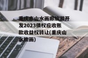 重庆市山水画廊旅游开发2023债权应收账款收益权转让(重庆山水绘画)