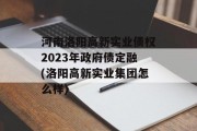 河南洛阳高新实业债权2023年政府债定融(洛阳高新实业集团怎么样)