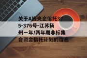 关于A级央企信托375-376号-江苏扬州一年/两年期非标集合资金信托计划的信息
