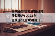 重庆綦新智能建造科技债权资产(2021年重庆綦江重大项目开工)