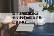 四川绵阳富乐2023债权计划(绵阳富乐集团董事长)