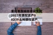 重庆綦发城市建设发展2023年债权资产002(什么叫债权资产)