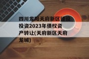 四川龙阳天府新区建设投资2023年债权资产转让(天府新区天府龙城)