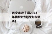 西安市政浐灞2023年债权计划(西安市债务)