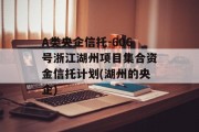 A类央企信托-606号浙江湖州项目集合资金信托计划(湖州的央企)