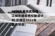 2024年重庆武隆隆江城市建设债权融资计划(武隆区2021年重大项目)