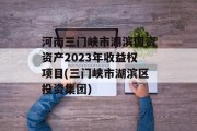 河南三门峡市湖滨国资资产2023年收益权项目(三门峡市湖滨区投资集团)