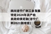 四川遂宁广利工业发展特定2024年资产拍卖政府债定融(遂宁广利2021新项目)