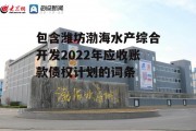 包含潍坊渤海水产综合开发2022年应收账款债权计划的词条