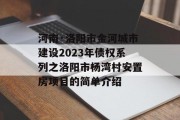 河南·洛阳市金河城市建设2023年债权系列之洛阳市杨湾村安置房项目的简单介绍