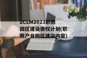 ZCLM2023职教园区建设债权计划(职教产业园区建设内容)