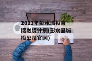 2023年彭水城投直接融资计划(彭水县城投公司官网)
