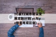 YC县YZ城市建设发展定融计划(yc与yz橡套电缆区别)