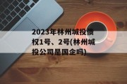 2023年林州城投债权1号、2号(林州城投公司是国企吗)