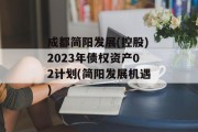 成都简阳发展(控股)2023年债权资产02计划(简阳发展机遇)