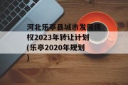 河北乐亭县城市发展债权2023年转让计划(乐亭2020年规划)