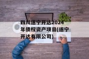 四川遂宁开达2024年债权资产项目(遂宁开达有限公司)