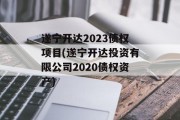 遂宁开达2023债权项目(遂宁开达投资有限公司2020债权资产)
