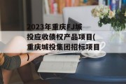 2023年重庆FJ城投应收债权产品项目(重庆城投集团招标项目)