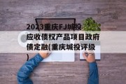 2023重庆FJ城投应收债权产品项目政府债定融(重庆城投评级)