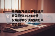 重庆市万盛经开区城市开发投资2024年债权项目城投债定融的简单介绍