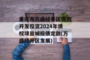重庆市万盛经开区城市开发投资2024年债权项目城投债定融(万盛经开区发展)