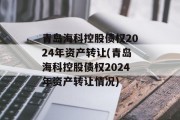 青岛海科控股债权2024年资产转让(青岛海科控股债权2024年资产转让情况)