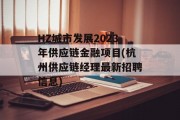 HZ城市发展2023年供应链金融项目(杭州供应链经理最新招聘信息)