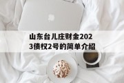 山东台儿庄财金2023债权2号的简单介绍