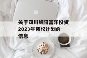 关于四川绵阳富乐投资2023年债权计划的信息