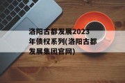 洛阳古都发展2023年债权系列(洛阳古都发展集团官网)