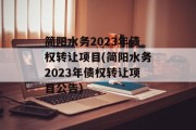 简阳水务2023年债权转让项目(简阳水务2023年债权转让项目公告)