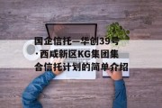 国企信托—华创39号·西咸新区KG集团集合信托计划的简单介绍