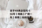 关于HX央企信托-556号‮州扬‬广陵一年‮非期‬标的信息
