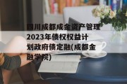 四川成都成金资产管理2023年债权权益计划政府债定融(成都金融学院)
