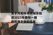 关于河南林州市城市投资2023年债权一期政府债定融的信息